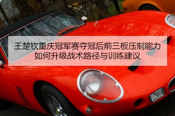 王楚钦重庆冠军赛夺冠后前三板压制能力如何升级战术路径与训练建议